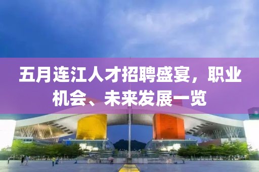 五月连江人才招聘盛宴，职业机会、未来发展一览