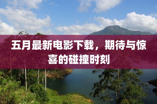 五月最新电影下载，期待与惊喜的碰撞时刻
