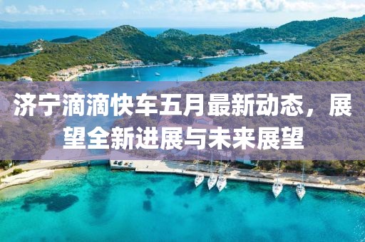 济宁滴滴快车五月最新动态，展望全新进展与未来展望
