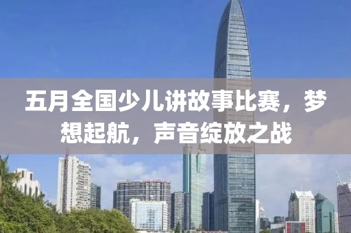 五月全国少儿讲故事比赛，梦想起航，声音绽放之战