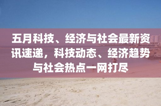 五月科技、经济与社会最新资讯速递，科技动态、经济趋势与社会热点一网打尽