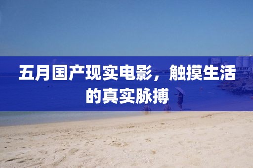 五月国产现实电影，触摸生活的真实脉搏