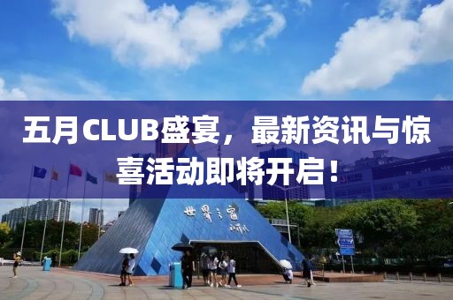 五月CLUB盛宴，最新资讯与惊喜活动即将开启！