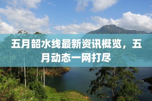 五月韶水线最新资讯概览，五月动态一网打尽