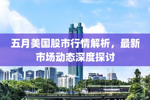 五月美国股市行情解析，最新市场动态深度探讨
