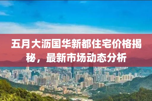 五月大沥国华新都住宅价格揭秘，最新市场动态分析