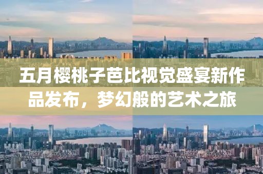 五月樱桃子芭比视觉盛宴新作品发布，梦幻般的艺术之旅