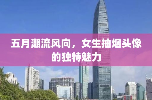 五月潮流风向，女生抽烟头像的独特魅力
