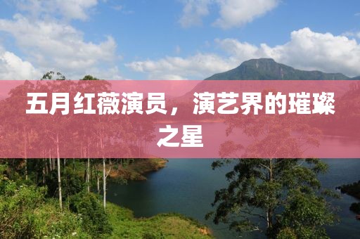 五月红薇演员，演艺界的璀璨之星