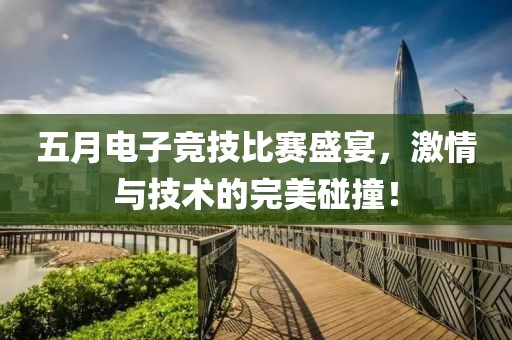 五月电子竞技比赛盛宴，激情与技术的完美碰撞！