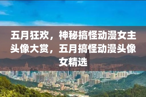 五月狂欢，神秘搞怪动漫女主头像大赏，五月搞怪动漫头像女精选