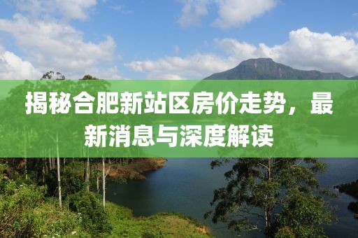 揭秘合肥新站区房价走势，最新消息与深度解读