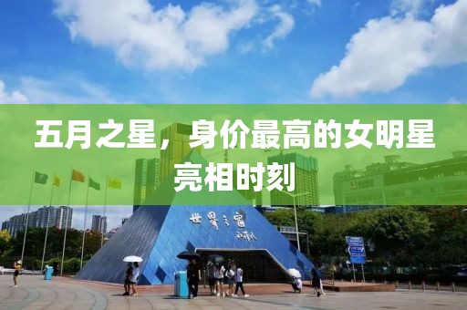 五月之星，身价最高的女明星亮相时刻