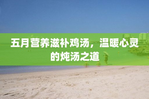五月营养滋补鸡汤，温暖心灵的炖汤之道