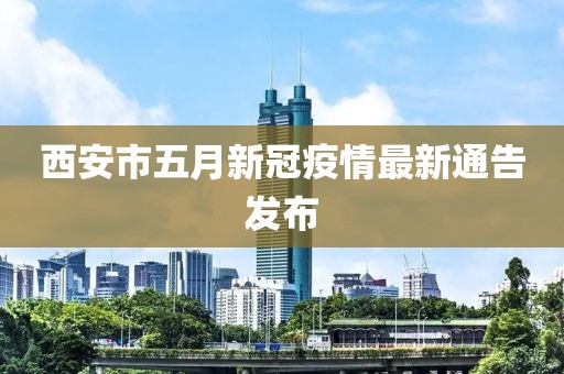 西安市五月新冠疫情最新通告发布