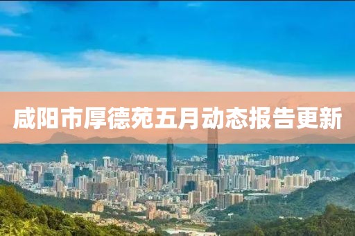 咸阳市厚德苑五月动态报告更新