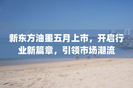 新东方油墨五月上市，开启行业新篇章，引领市场潮流