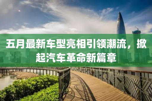 五月最新车型亮相引领潮流，掀起汽车革命新篇章