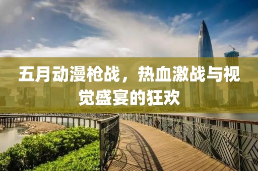 五月动漫枪战，热血激战与视觉盛宴的狂欢