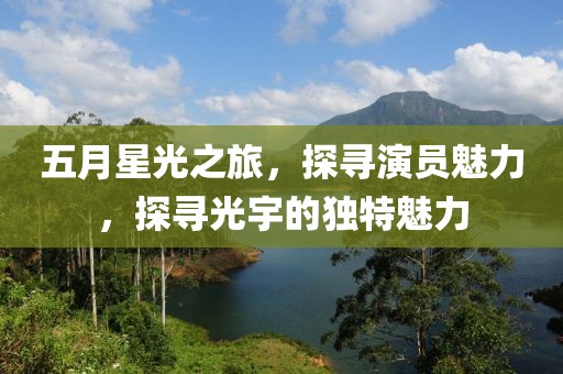 五月星光之旅，探寻演员魅力，探寻光宇的独特魅力