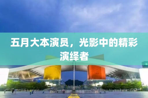 五月大本演员，光影中的精彩演绎者