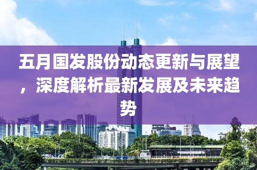 五月国发股份动态更新与展望，深度解析最新发展及未来趋势