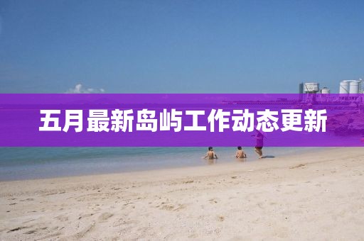 五月最新岛屿工作动态更新