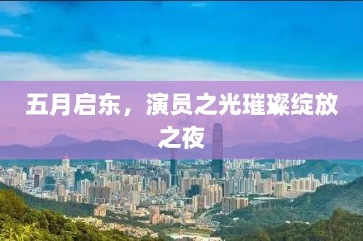 五月启东，演员之光璀璨绽放之夜