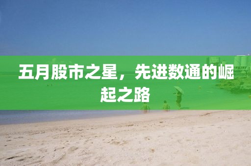 五月股市之星，先进数通的崛起之路