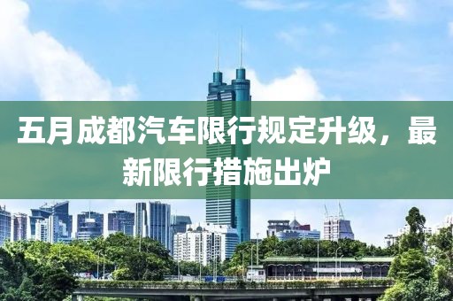 五月成都汽车限行规定升级，最新限行措施出炉
