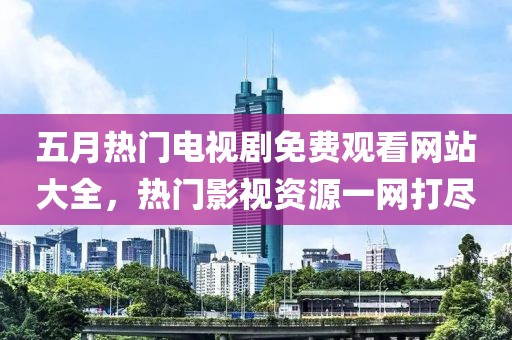 五月热门电视剧免费观看网站大全，热门影视资源一网打尽