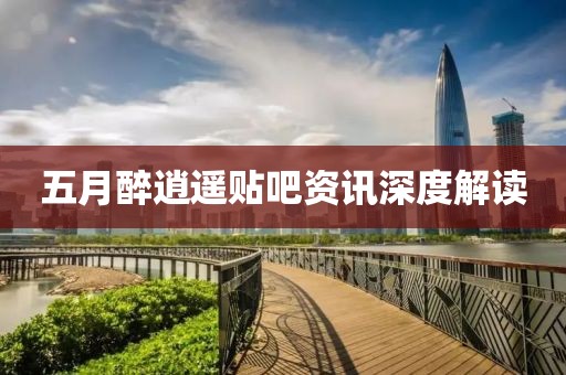 五月醉逍遥贴吧资讯深度解读