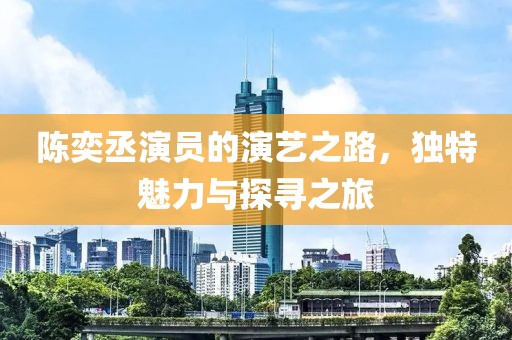 陈奕丞演员的演艺之路，独特魅力与探寻之旅
