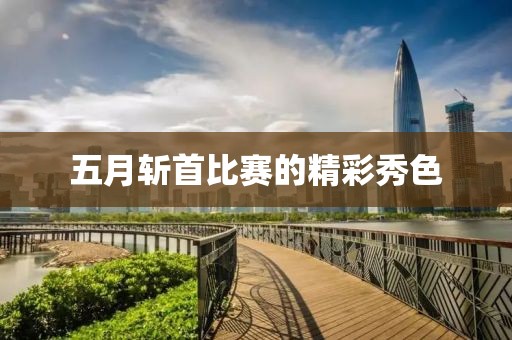 五月斩首比赛的精彩秀色