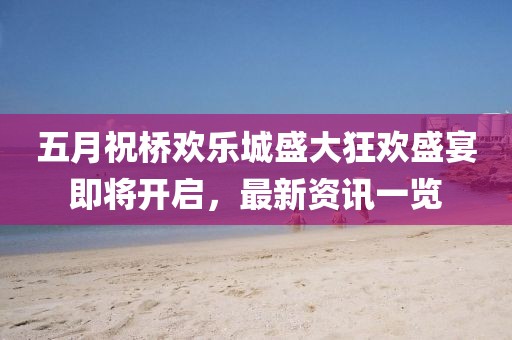 五月祝桥欢乐城盛大狂欢盛宴即将开启，最新资讯一览