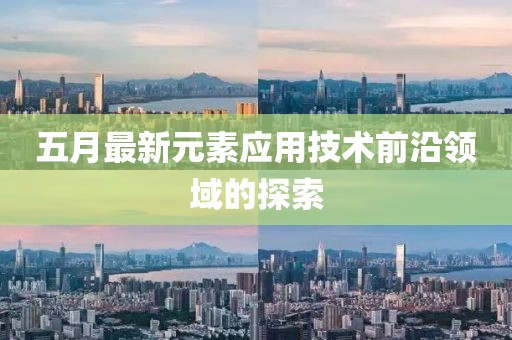 五月最新元素应用技术前沿领域的探索