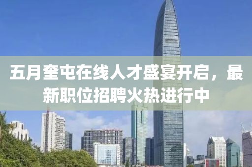 五月奎屯在线人才盛宴开启，最新职位招聘火热进行中