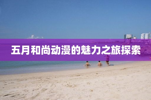 五月和尚动漫的魅力之旅探索
