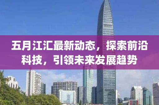 五月江汇最新动态，探索前沿科技，引领未来发展趋势
