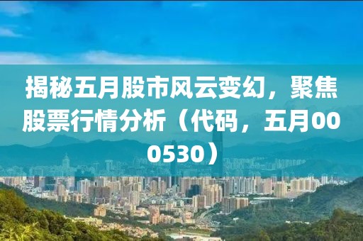 揭秘五月股市风云变幻，聚焦股票行情分析（代码，五月000530）