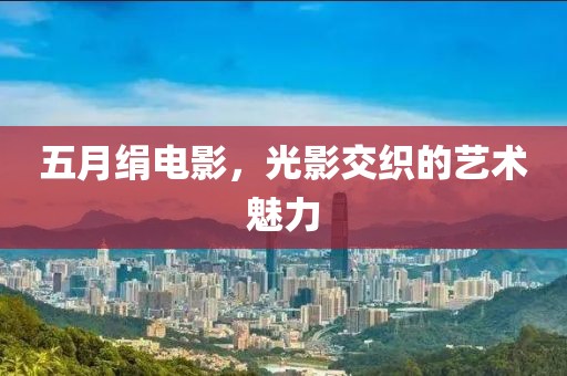 五月绢电影，光影交织的艺术魅力