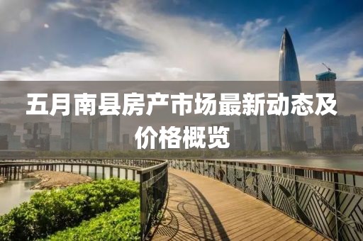 五月南县房产市场最新动态及价格概览