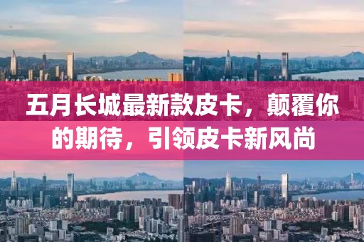 五月长城最新款皮卡，颠覆你的期待，引领皮卡新风尚