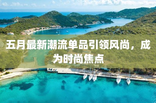 五月最新潮流单品引领风尚，成为时尚焦点