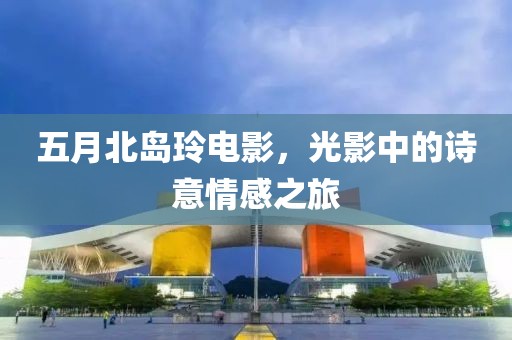 五月北岛玲电影，光影中的诗意情感之旅