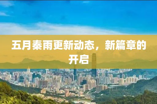 五月秦雨更新动态，新篇章的开启