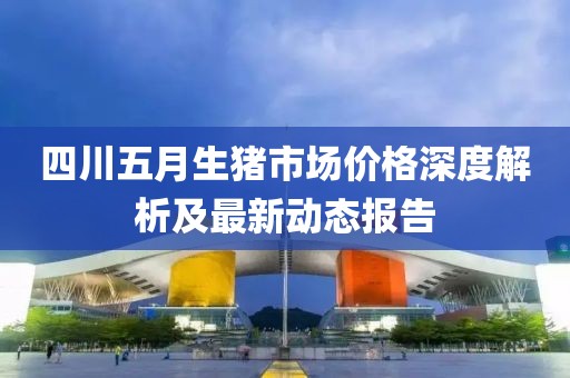 四川五月生猪市场价格深度解析及最新动态报告