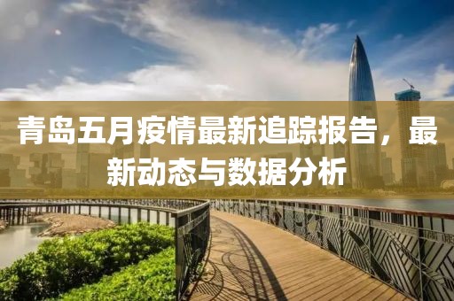 青岛五月疫情最新追踪报告，最新动态与数据分析