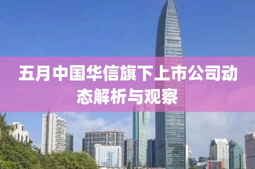 五月中国华信旗下上市公司动态解析与观察