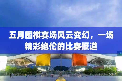 五月围棋赛场风云变幻，一场精彩绝伦的比赛报道